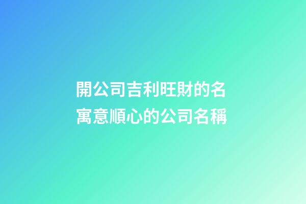開公司吉利旺財的名 寓意順心的公司名稱-第1張-公司起名-玄機派